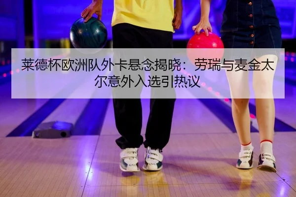 莱德杯欧洲队外卡悬念揭晓：劳瑞与麦金太尔意外入选引热议